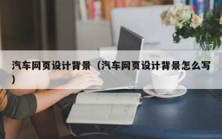 兰州汽车网页设计背景（汽车网页设计背景怎么写）