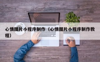 兰州心情图片小程序制作（心情图片小程序制作教程）