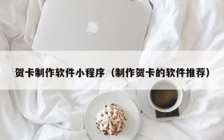兰州贺卡制作软件小程序（制作贺卡的软件推荐）