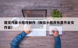 兰州提交作业小程序制作（微信小程序布置作业交作业）
