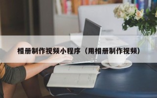兰州相册制作视频小程序（用相册制作视频）