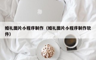 兰州婚礼图片小程序制作（婚礼图片小程序制作软件）