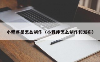 兰州小程序是怎么制作（小程序怎么制作和发布）