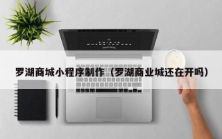 兰州罗湖商城小程序制作（罗湖商业城还在开吗）